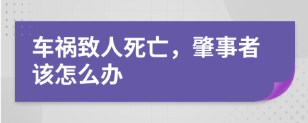 車禍致人死亡，肇事者該怎么辦