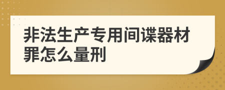 非法生產(chǎn)專用間諜器材罪怎么量刑