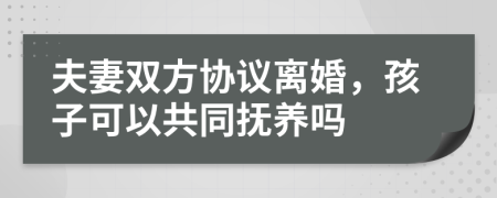 夫妻雙方協(xié)議離婚，孩子可以共同撫養(yǎng)嗎