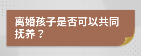 離婚孩子是否可以共同撫養(yǎng)？