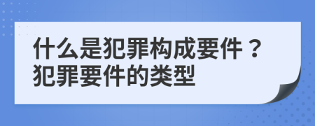 什么是犯罪構(gòu)成要件？犯罪要件的類型