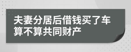 夫妻分居后借錢買了車算不算共同財(cái)產(chǎn)