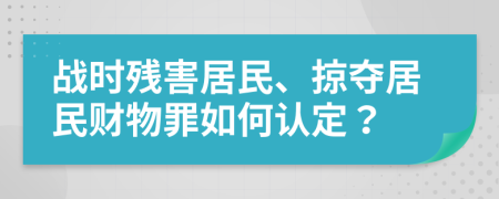 戰(zhàn)時殘害居民、掠奪居民財物罪如何認定？