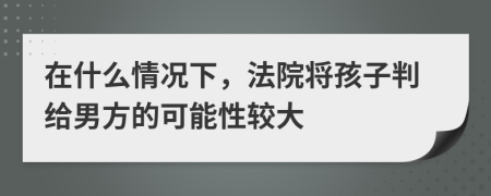在什么情況下，法院將孩子判給男方的可能性較大