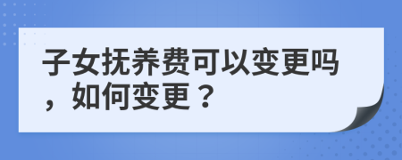 子女撫養(yǎng)費可以變更嗎，如何變更？