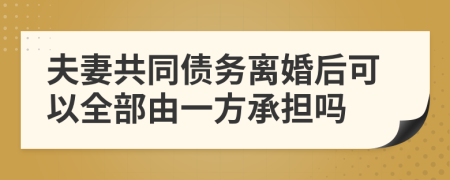 夫妻共同債務(wù)離婚后可以全部由一方承擔(dān)嗎