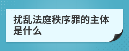 擾亂法庭秩序罪的主體是什么