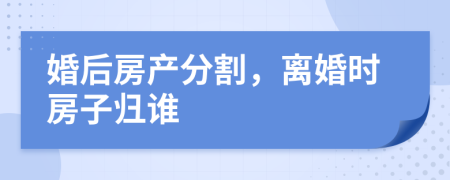 婚后房產(chǎn)分割，離婚時房子歸誰