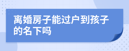 離婚房子能過戶到孩子的名下嗎