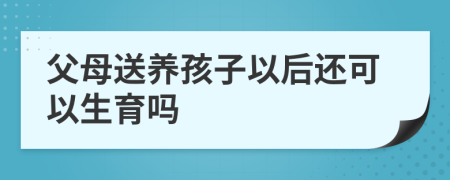 父母送養(yǎng)孩子以后還可以生育嗎