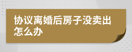 協(xié)議離婚后房子沒賣出怎么辦