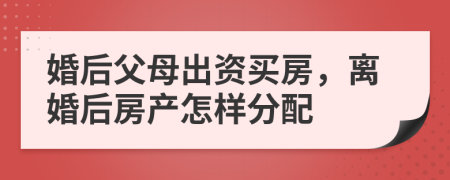 婚后父母出資買(mǎi)房，離婚后房產(chǎn)怎樣分配
