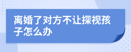 離婚了對(duì)方不讓探視孩子怎么辦