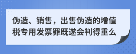 偽造、銷售，出售偽造的增值稅專用發(fā)票罪既遂會(huì)判得重么