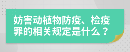 妨害動植物防疫、檢疫罪的相關規(guī)定是什么？
