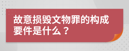 故意損毀文物罪的構成要件是什么？