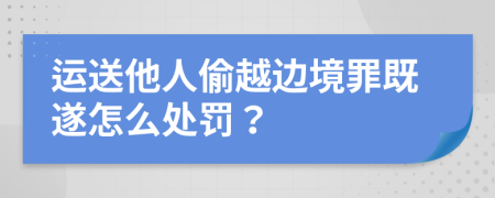 運送他人偷越邊境罪既遂怎么處罰?