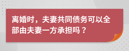 離婚時，夫妻共同債務(wù)可以全部由夫妻一方承擔嗎？