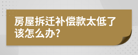 房屋拆遷補償款太低了該怎么辦?