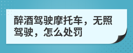 醉酒駕駛摩托車，無照駕駛，怎么處罰