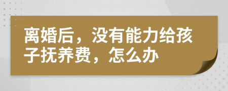 離婚后，沒(méi)有能力給孩子撫養(yǎng)費(fèi)，怎么辦