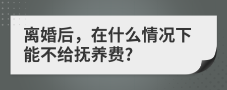 離婚后，在什么情況下能不給撫養(yǎng)費?