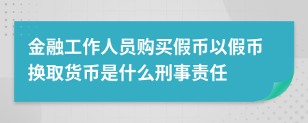 金融工作人員購買(mǎi)假幣以假幣換取貨幣是什么刑事責任