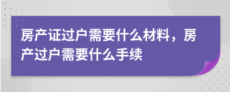 房產(chǎn)證過(guò)戶(hù)需要什么材料，房產(chǎn)過(guò)戶(hù)需要什么手續(xù)