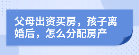父母出資買房，孩子離婚后，怎么分配房產(chǎn)