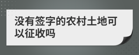 沒有簽字的農(nóng)村土地可以征收嗎