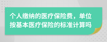 個(gè)人繳納的醫(yī)療保險(xiǎn)費(fèi)，單位按基本醫(yī)療保險(xiǎn)的標(biāo)準(zhǔn)計(jì)算嗎