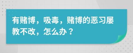 有賭博，吸毒，賭博的惡習(xí)屢教不改，怎么辦？