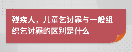 殘疾人，兒童乞討罪與一般組織乞討罪的區(qū)別是什么