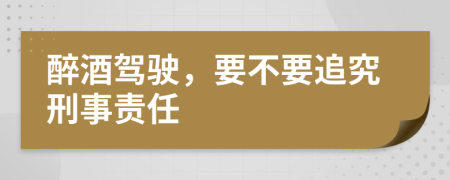 醉酒駕駛，要不要追究刑事責任