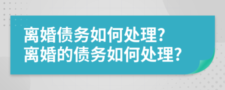 離婚債務(wù)如何處理? 離婚的債務(wù)如何處理?