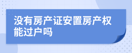 沒有房產(chǎn)證安置房產(chǎn)權(quán)能過戶嗎
