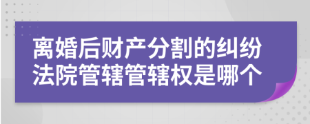 離婚后財(cái)產(chǎn)分割的糾紛法院管轄管轄權(quán)是哪個(gè)