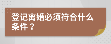 登記離婚必須符合什么條件？