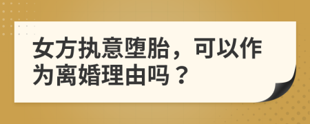 女方執(zhí)意墮胎，可以作為離婚理由嗎？