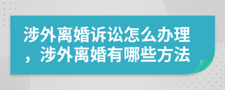 涉外離婚訴訟怎么辦理，涉外離婚有哪些方法
