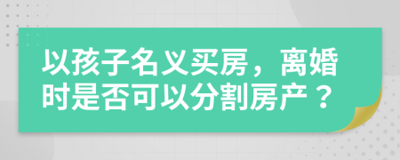 以孩子名義買房，離婚時(shí)是否可以分割房產(chǎn)？