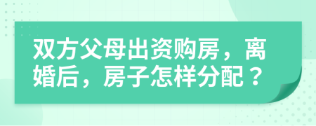 雙方父母出資購(gòu)房，離婚后，房子怎樣分配？