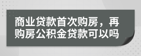 商業(yè)貸款首次購房，再購房公積金貸款可以嗎