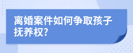 離婚案件如何爭取孩子撫養(yǎng)權?