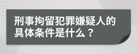 刑事拘留犯罪嫌疑人的具體條件是什么？