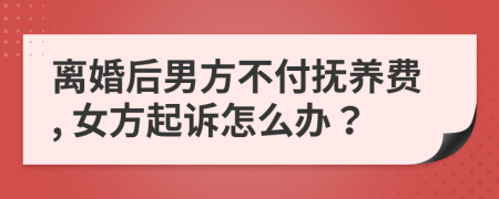 離婚后男方不付撫養(yǎng)費(fèi), 女方起訴怎么辦？