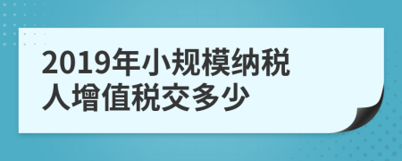 2019年小規(guī)模納稅人增值稅交多少