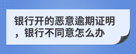 銀行開的惡意逾期證明，銀行不同意怎么辦