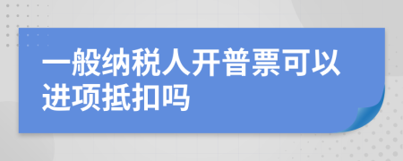 一般納稅人開普票可以進項抵扣嗎