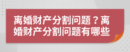 離婚財產(chǎn)分割問題？離婚財產(chǎn)分割問題有哪些